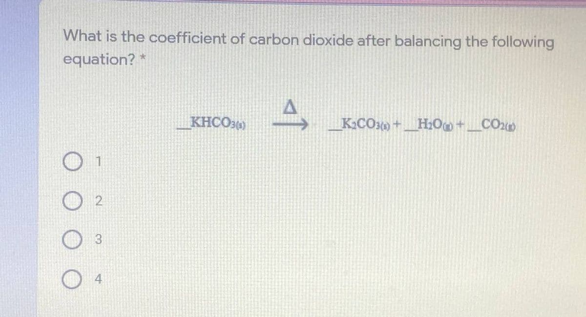 What is the coefficient of carbon dioxide after balancing the following
equation? *
KHCO34)
K.CO3) +H:O+_CO2
3.
