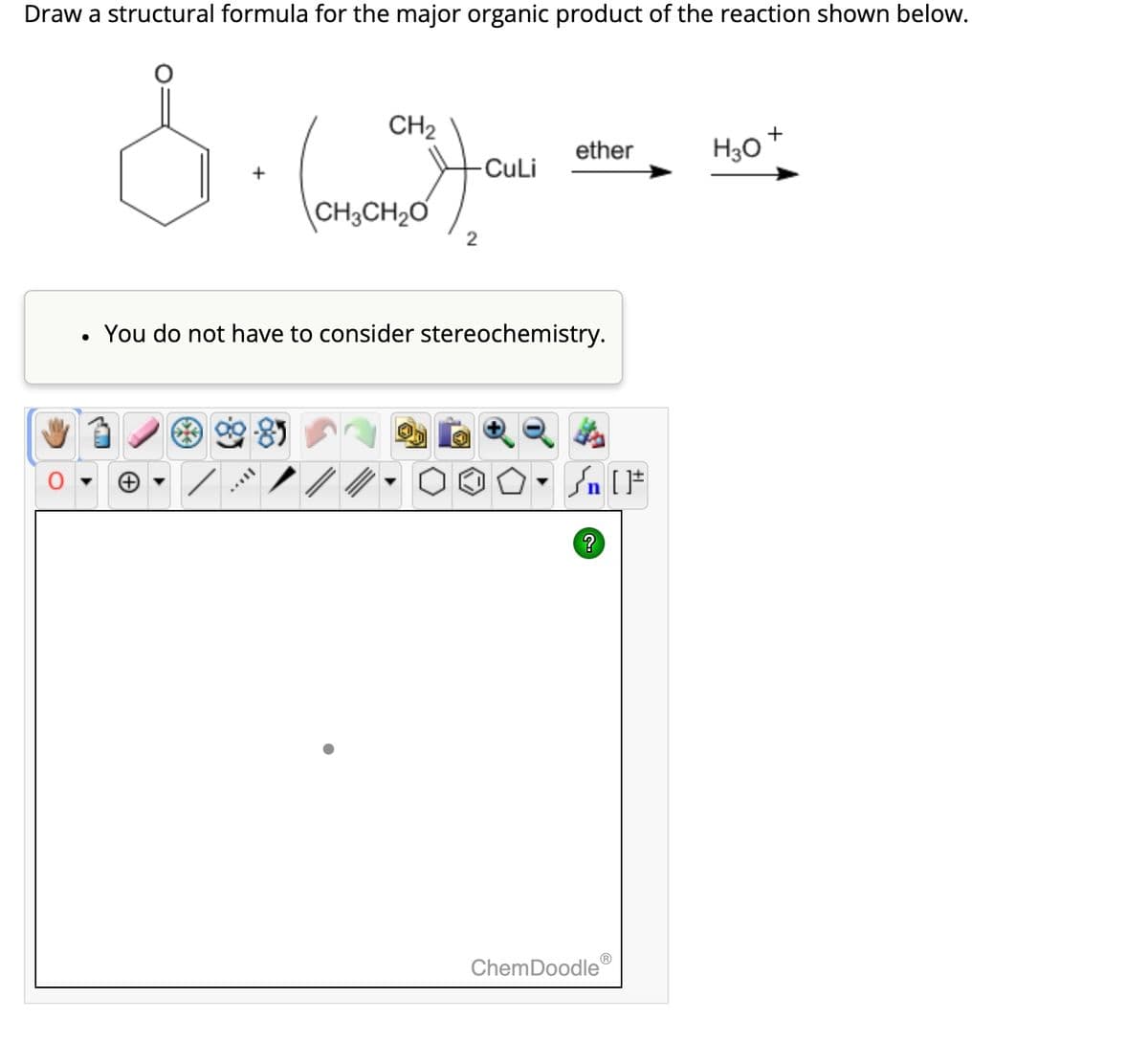 Draw a structural formula for the major organic product of the reaction shown below.
&
CH₂
(oran
CH3CH₂O
-CuLi
2
ether
You do not have to consider stereochemistry.
Sn [F
?
ChemDoodle
H3O
+