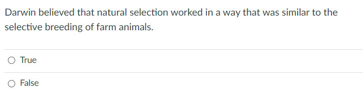 Darwin believed that natural selection worked in a way that was similar to the
selective breeding of farm animals.
O True
O False
