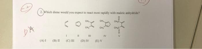 2. Which diene would you expect to react most rapidly with maleic anhydride?
CH.
DA
CH
CH
CHC
IV
(A)I
(B) II
(C) II
(D) IV
(E) V
