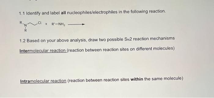 1.1 Identify and label all nucleophiles/electrophiles in the following reaction.
+ R'-NH₂
1.2 Based on your above analysis, draw two possible SN2 reaction mechanisms
Intermolecular reaction (reaction between reaction sites on different molecules)
Intramolecular reaction (reaction between reaction sites within the same molecule)