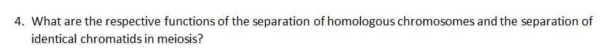 4. What are the respective functions of the separation of homologous chromosomes and the separation of
identical chromatids in meiosis?