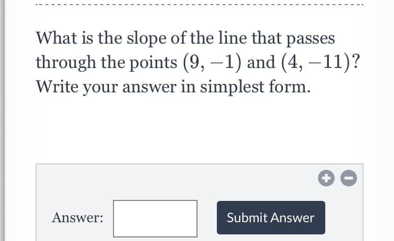 What is the slope of the line that passes
through the points (9, –1) and (4, –11)?
Write your answer in simplest form.
Answer:
Submit Answer

