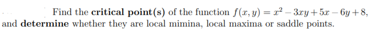 Find the critical point(s) of the function f(x, y) = x² – 3xy+ 5x – 6y +8,
and determine whether they are local mimina, local maxima or saddle points.
