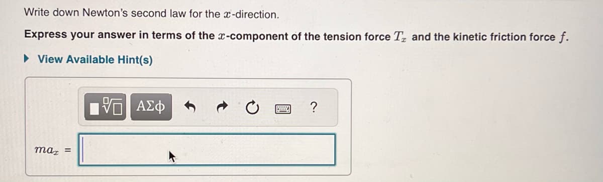 Write down Newton's second law for the x-direction.
Express your answer in terms of the x-component of the tension force T and the kinetic friction force f.
►View Available Hint(s)
max =
VE ΑΣΦ
?