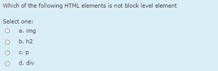 Which of the following HTML elements is not block level element
Select one:
a. img
b. h2
С. р
d. div

