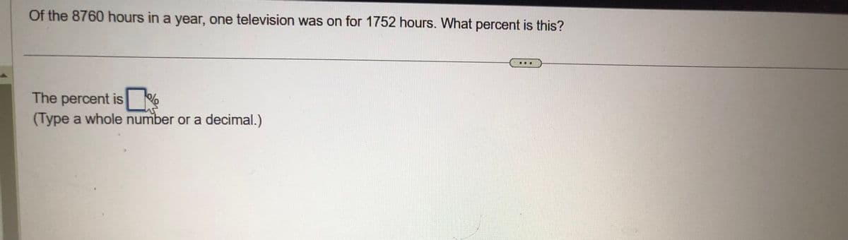 Of the 8760 hours in a year, one television was on for 1752 hours. What percent is this?
ol
The percent is
(Type a whole number or a decimal.)
%