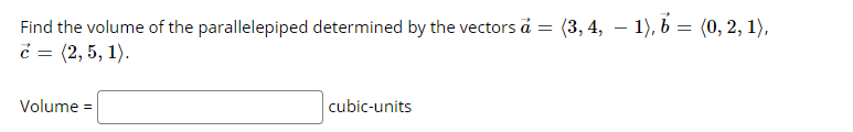 Find the volume of the parallelepiped determined by the vectors å = (3, 4, – 1), b = (0, 2, 1),
c = (2, 5, 1).
Volume =
cubic-units
