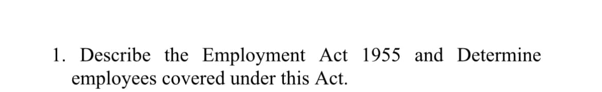 1. Describe the Employment Act 1955 and Determine
employees covered under this Act.