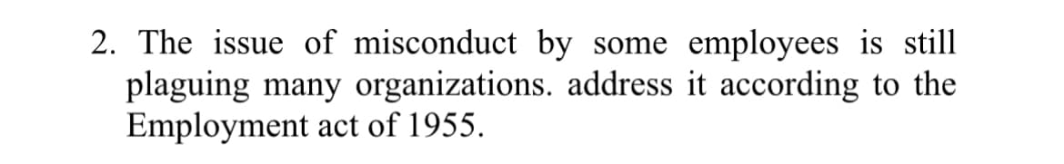 2. The issue of misconduct by some employees is still
plaguing many organizations. address it according to the
Employment act of 1955.