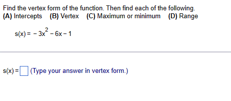 Find the vertex form of the function. Then find each of the following.
(A) Intercepts (B) Vertex (C) Maximum or minimum (D) Range
2
s(x) = - 3x² - 6x-1
s(x) = (Type your answer in vertex form.)