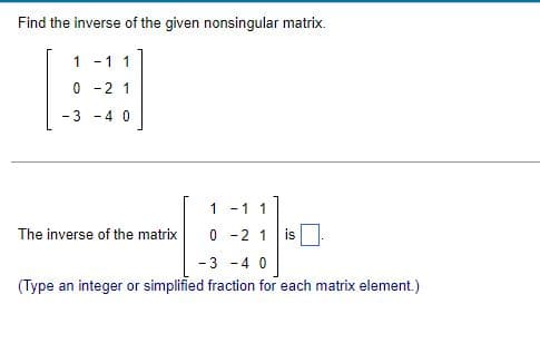 Find the inverse of the given nonsingular matrix.
- 1 1
0-2 1
-3 -4 0
The inverse of the matrix
1 1 1
0-2 1 is
-3 -4 0
(Type an integer or simplified fraction for each matrix element.)