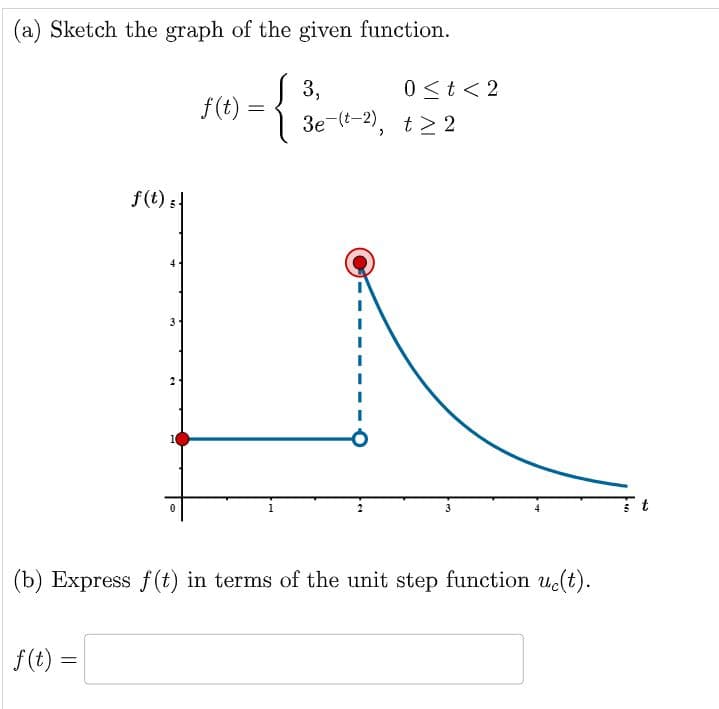 (a) Sketch the graph of the given function.
3,
= {³+
f(t) s
f(t) =
3
2
f(t)
0 < t <2
3e-(t-2), t> 2
(b) Express f(t) in terms of the unit step function u(t).