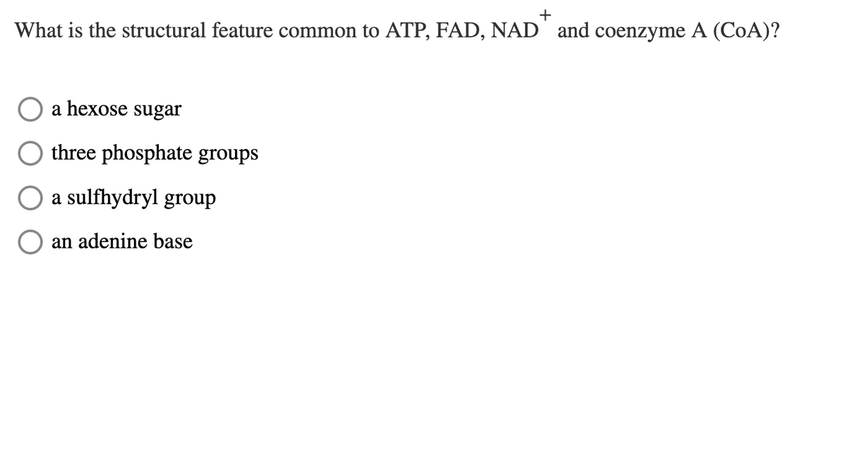 +
What is the structural feature common to ATP, FAD, NAD and coenzyme A (COA)?
a hexose sugar
three phosphate groups
O a sulfhydryl group
an adenine base