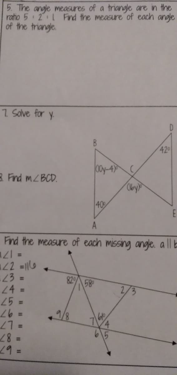 5. The angle measures of a triangle are in the
ratio 5 2 L Find the measure of each angle
of the triangle.
1 Salve for y.
420
00y-4
R Fnd MZBCD.
40
Find the measure of each missing angle. a
ll b
22 =
43 =
24 =
= 17
4.
82/ 58
2/3
9/8
= 97
= 87
