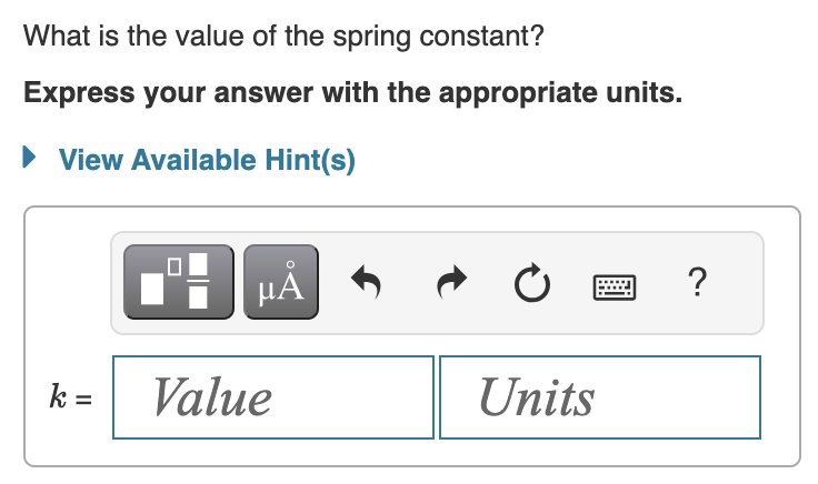 What is the value of the spring constant?
Express your answer with the appropriate units.
View Available Hint(s)
k =
0
HÅ
Value
Ć
Units
?