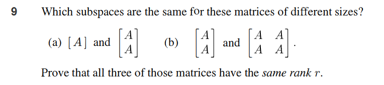 9
Which subspaces are the same for these matrices of different sizes?
(a) [A] and
[^]
Α
(b)
A
А
[A] and [AA]
Prove that all three of those matrices have the same rank r.