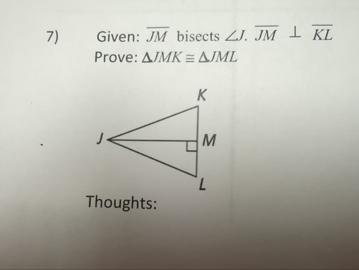 7)
Given: JM bisects ZJ. JM I KL
Prove: AJMK = AJML
Thoughts:
K
M
L
