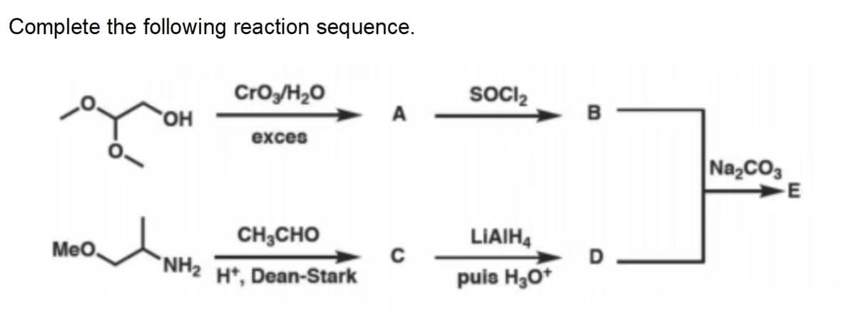 Complete the following reaction sequence.
CrO3/H₂O
SOCI₂
OH
A
B
exces
Na2CO3
E
CH3CHO
LIAIH4
MeO
с
D
NH₂
H*, Dean-Stark
puis H3O+