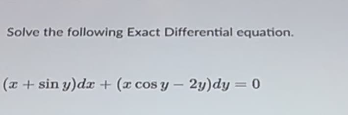 Solve the following Exact Differential equation.
(x + sin y)dx + (x cos y - 2y)dy = 0