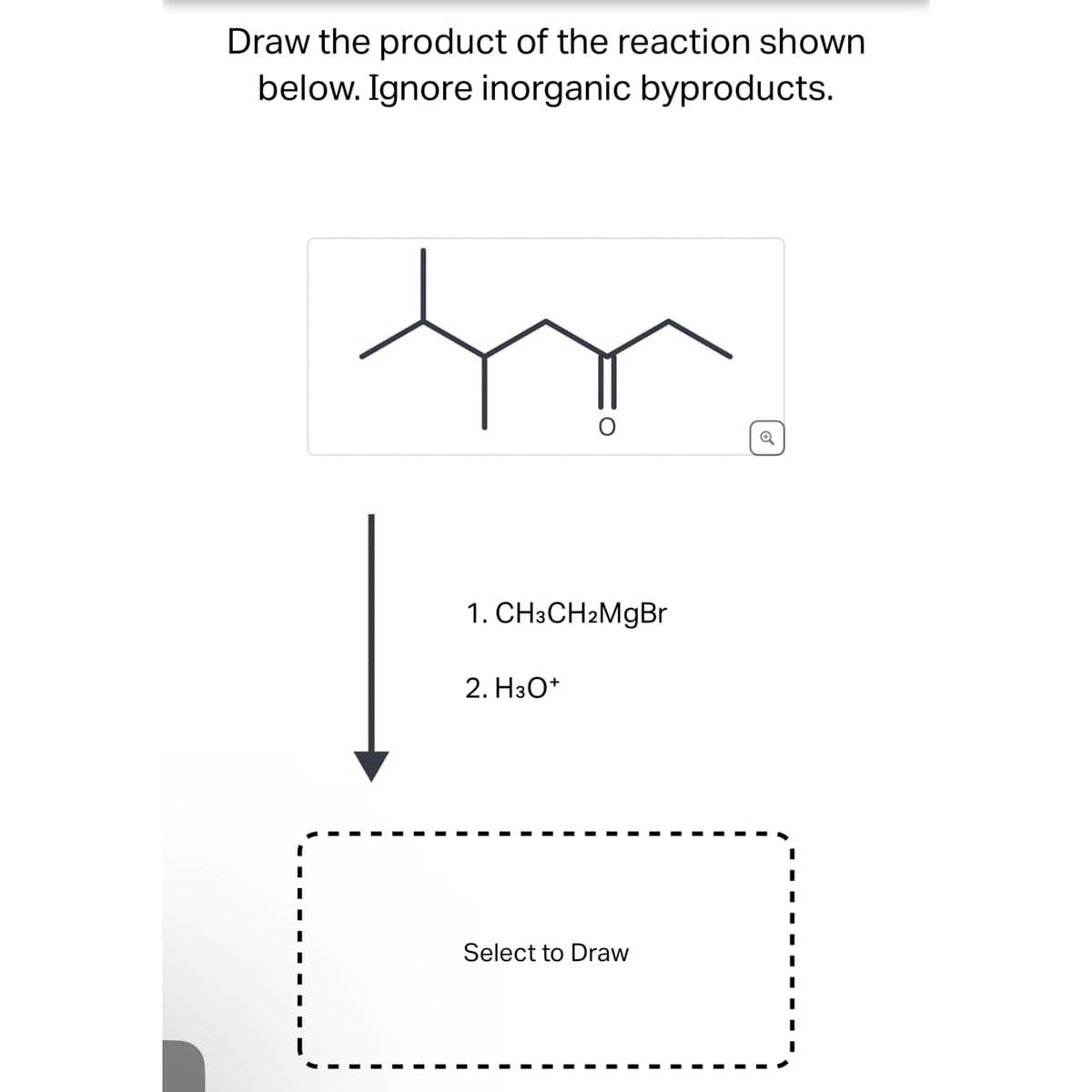 Draw the product of the reaction shown
below. Ignore inorganic byproducts.
tr.
I
I
I
I
I
1.CH3CH2MgBr
2. H3O+
I
I
I
I
Select to Draw
I
I
I
I
I
I
I
I
I
1