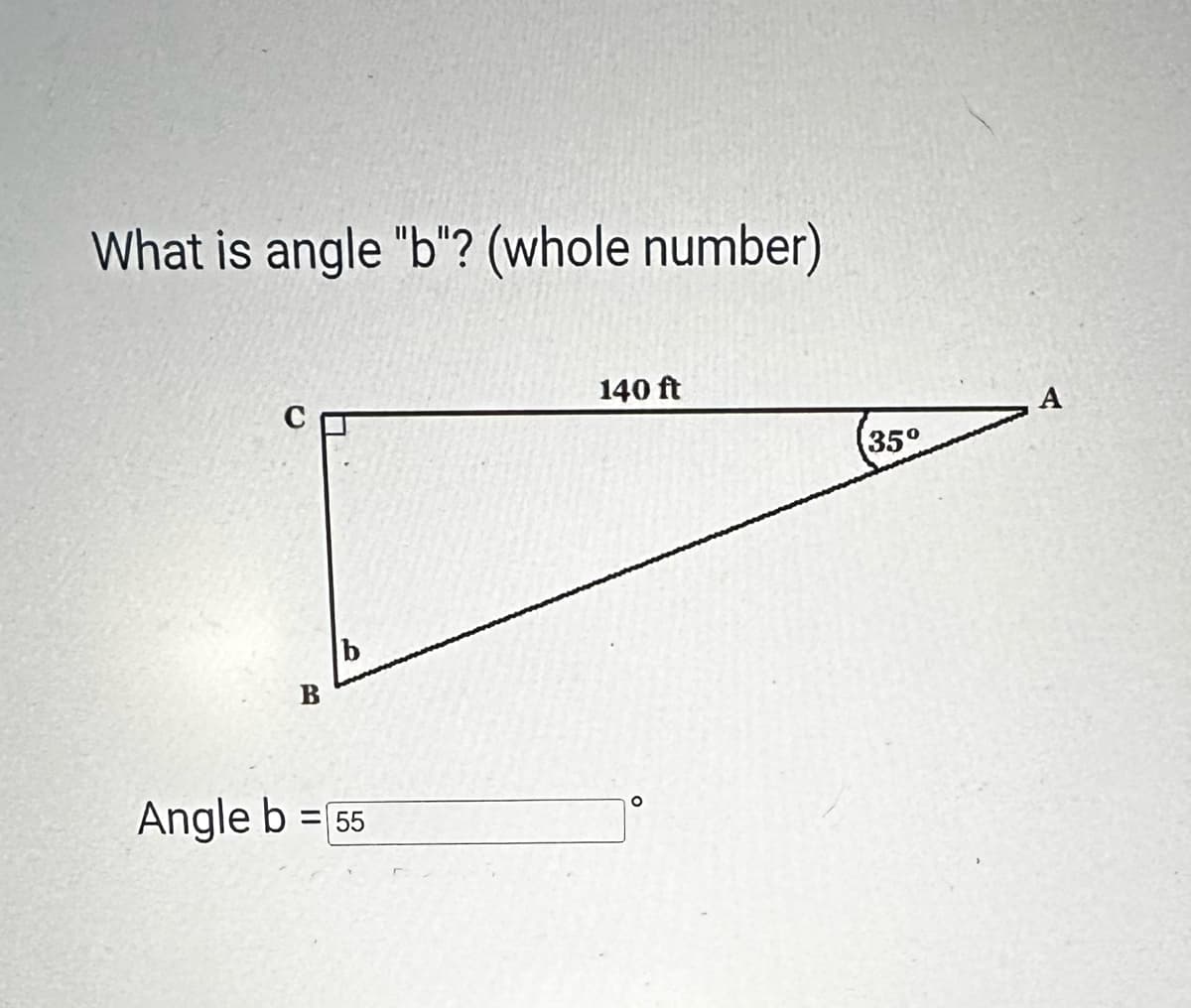 What is angle "b"? (whole number)
B
Angle b = 55
140 ft
°
A
35°