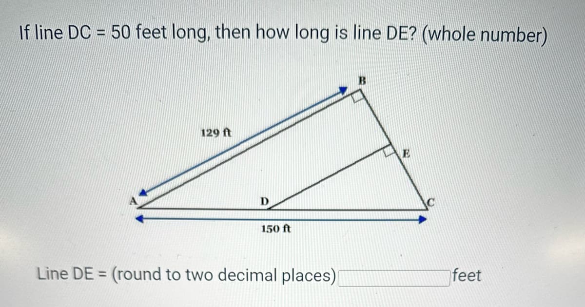 If line DC = 50 feet long, then how long is line DE? (whole number)
129 ft
150 ft
E
Line DE = (round to two decimal places)
feet