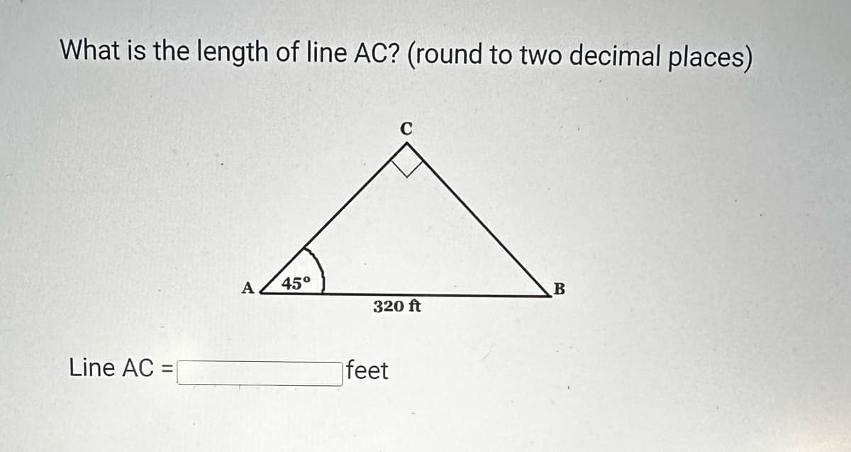 What is the length of line AC? (round to two decimal places)
Line AC: =
C
A
45°
B
320 ft
feet