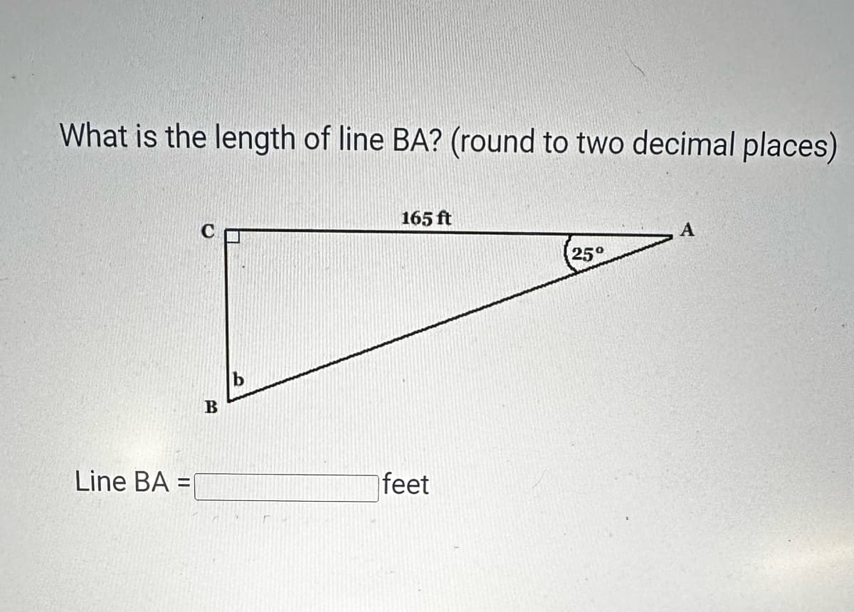 What is the length of line BA? (round to two decimal places)
C
B
b
165 ft
Line BA =
feet
A
25°