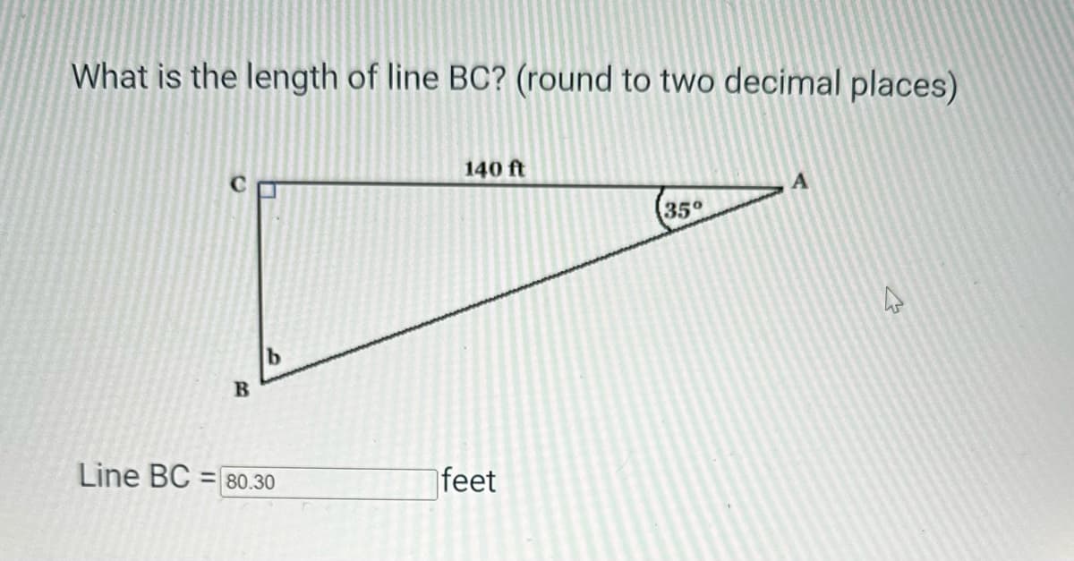 What is the length of line BC? (round to two decimal places)
B
b
140 ft
Line BC=80.30
feet
A
35°