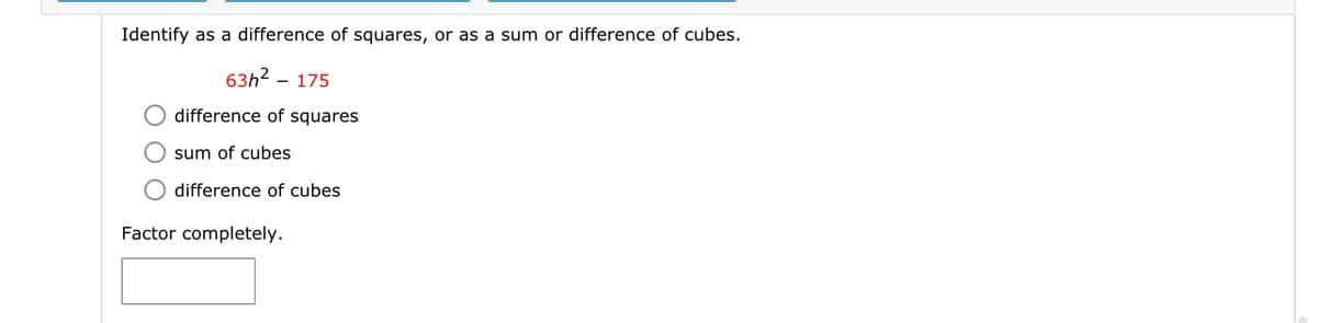 Identify as a difference of squares, or as a sum or difference of cubes.
63h².
- 175
difference of squares
O sum of cubes
O difference of cubes
Factor completely.