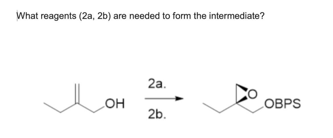 What reagents (2a, 2b) are needed to form the intermediate?
2a.
Lo
OH
OBPS
2b.