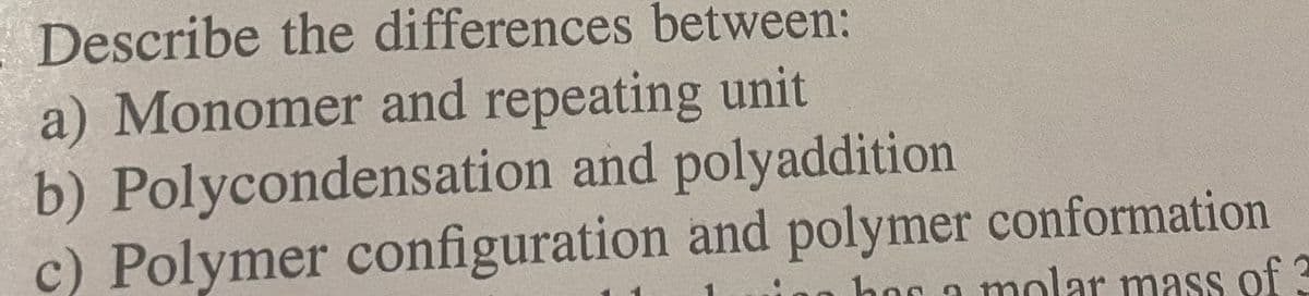 Describe the differences between:
a) Monomer and repeating unit
b) Polycondensation and polyaddition
c) Polymer configuration and polymer conformation
besa molar mass of 3