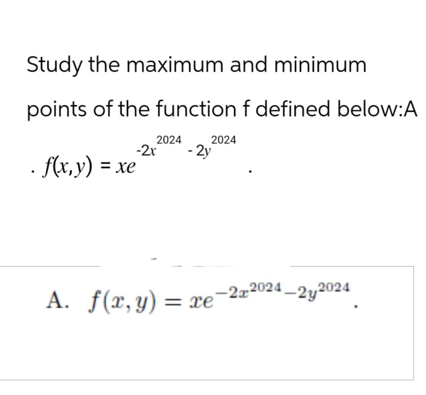 Study the maximum and minimum
points of the function f defined below:A
- f(x,y) = xe
-2x
2024
-2y
2024
-2x2024-2y2024
A. f(x, y) = xe