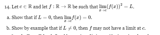 14. Let c E R and let ƒ : R → R be such that lim(f(x))² = L.
a. Show that if L = 0, then lim f(x) = 0.
T->C
→C
b. Show by example that if L 0, then ƒ may not have a limit at c.