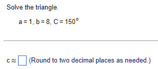 Solve the triangle.
a 1, b 8, C 150°
C≈
(Round to two decimal places as needed.)