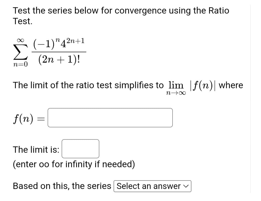 Test the series below for convergence using the Ratio
Test.
n=
(-1) "42n+1
(2n+1)!
The limit of the ratio test simplifies to lim f(n) where
n→X
f(n)
=
The limit is:
(enter oo for infinity if needed)
Based on this, the series Select an answer
