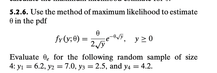 5.2.6. Use the method of maximum likelihood to estimate
0 in the pdf
fy(y; 0)
=
Ꮎ
2√√y
Evaluate e for the following random sample of size
4: y₁ = 6.2, y2 = 7.0, y3 = 2.5, and y4 4.2.