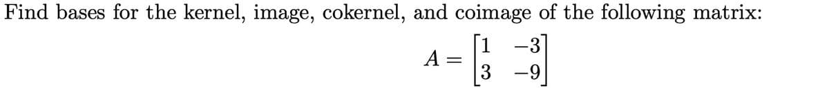 Find bases for the kernel, image, cokernel, and coimage of the following matrix:
[1
4-[3]
A
-9