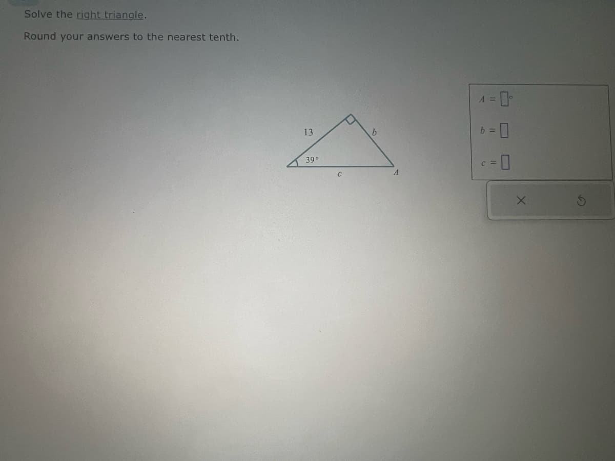 Solve the right triangle.
Round your answers to the nearest tenth.
-0-
A =
b =
13
b
=0
39°
C
C=
X