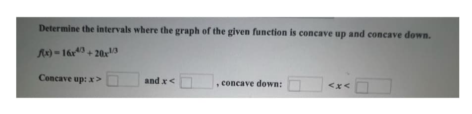 Determine the intervals where the graph of the given function is concave up and concave down.
Ax)=16x4/3+20x-1/3
Concave up: x>
and x<
concave down:
<x<
