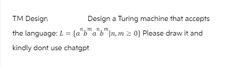 TM Design
Design a Turing machine that accepts
n, m
the language: L = {a^b™ a^b™|n,m ≥ 0} Please draw it and
kindly dont use chatgpt