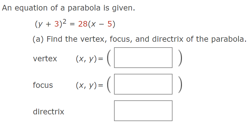 An equation of a parabola is given.
(y + 3)² = 28(x - 5)
(a) Find the vertex, focus, and directrix of the parabola.
(x, y) =
vertex
focus
directrix
(x, y) =
