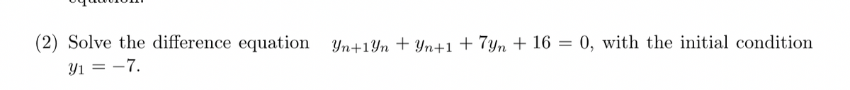 (2) Solve the difference equation
Y1=-7.
Yn+1Yn Yn+1 + 7yn +16
=
0, with the initial condition
