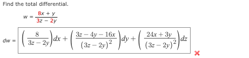 Find the total differential.
8x + y
3z - 2y
dw =
W =
8
3z-2y
dx +
3z-
- 4y - 16x
(3z-2y)²
Jdy + (7
24x +
(32-2y) 2) dz
X