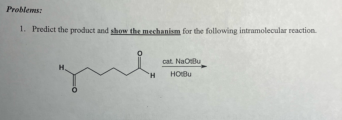 Problems:
1. Predict the product and show the mechanism for the following intramolecular reaction.
H
H
O
cat. NaOtBu
HotBu