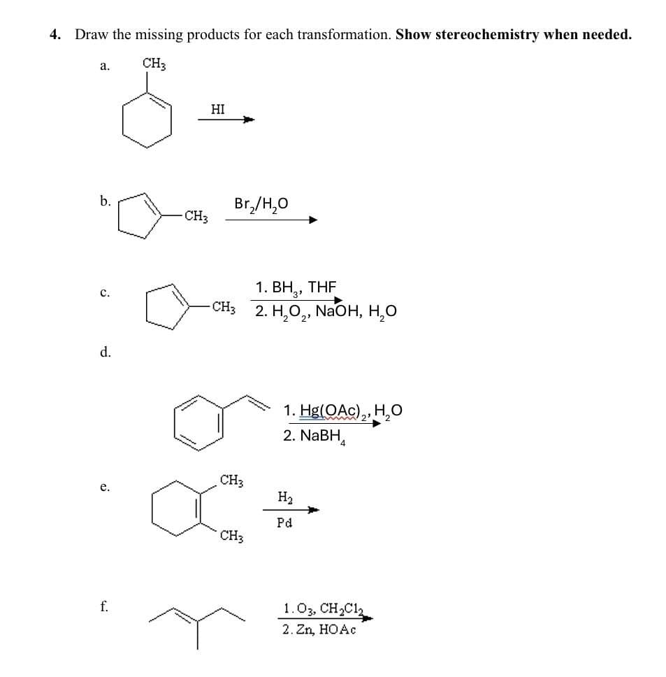 4. Draw the missing products for each transformation. Show stereochemistry when needed.
a.
CH3
S
b.
C.
d.
e.
f.
HI
Br₂/H₂O
CH3
1. BH₂, THF
-CH3 2. H₂O2, NaOH, H₂O
CH3
1. Hg(OAc)2, H₂O
2. NaBH
H₂
CH3
Pd
1.03, CH2Cl2
2.Zn, HOẶC
