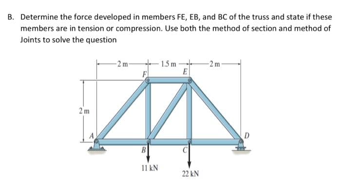B. Determine the force developed in members FE, EB, and BC of the truss and state if these
members are in tension or compression. Use both the method of section and method of
Joints to solve the question
2m
-2m-
B
11 kN
1.5 m
E
22 kN
-2m-
D