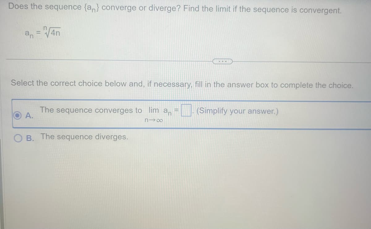 Does the sequence {an} converge or diverge? Find the limit if the sequence is convergent.
an = √4n
Select the correct choice below and, if necessary, fill in the answer box to complete the choice.
A.
...
The sequence converges to lim a₁ = (Simplify your answer.)
n→∞
B. The sequence diverges.