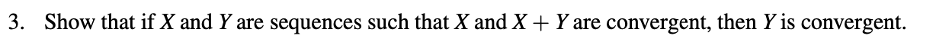 3. Show that if X and Y are sequences such that X and X + Y are convergent, then Y is convergent.